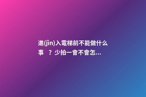 進(jìn)入電梯前不能做什么事？少拍一會不會怎樣